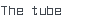 The tube